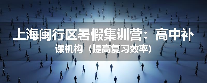 上海闽行区暑假集训营：高中补课机构（提高复习效率)