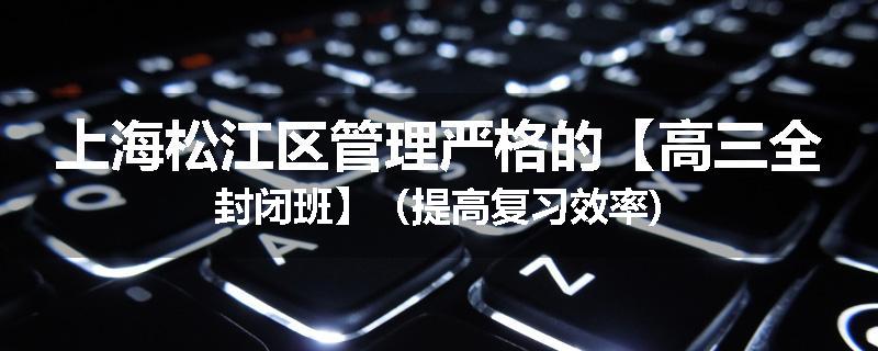 上海松江区管理严格的【高三全封闭班】（提高复习效率)