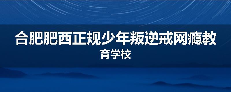 合肥肥西正规少年叛逆戒网瘾教育学校