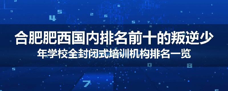 合肥肥西国内排名前十的叛逆少年学校全封闭式培训机构排名一览