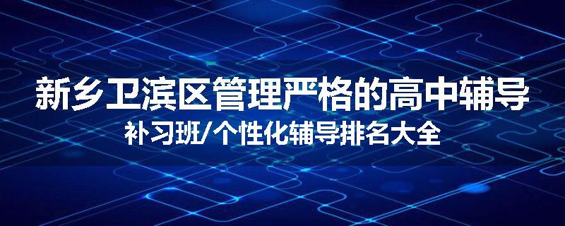 新乡卫滨区管理严格的高中辅导补习班/个性化辅导排名大全
