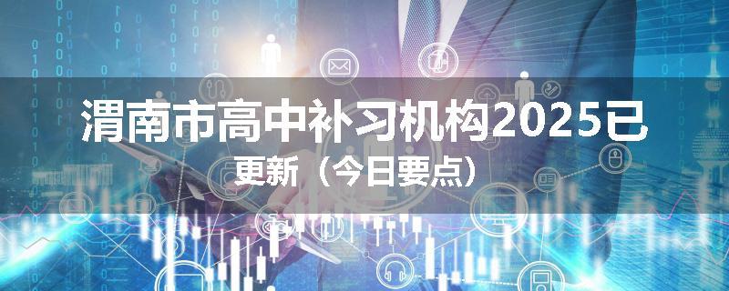 渭南市高中补习机构2025已更新（今日要点）