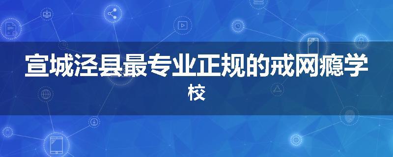 宣城泾县最专业正规的戒网瘾学校