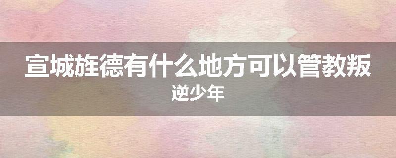 宣城旌德有什么地方可以管教叛逆少年