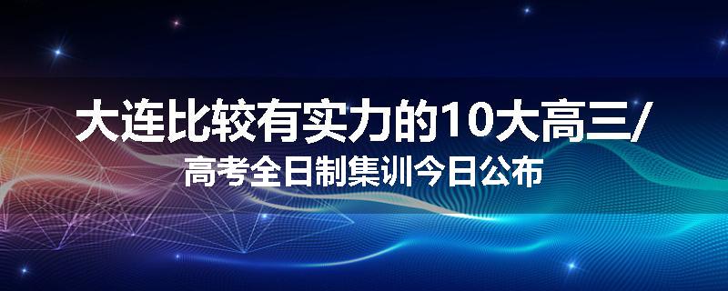 大连比较有实力的10大高三/高考全日制集训今日公布