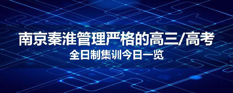 南京秦淮管理严格的高三/高考全日制集训今日一览