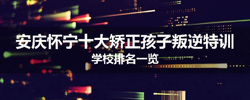 安庆怀宁十大矫正孩子叛逆特训学校排名一览