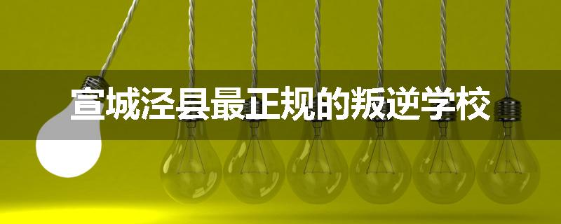 宣城泾县最正规的叛逆学校