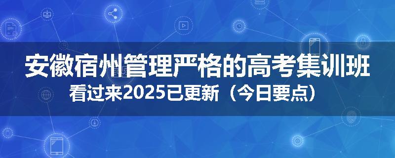 安徽宿州管理严格的高考集训班看过来2025已更新（今日要点）
