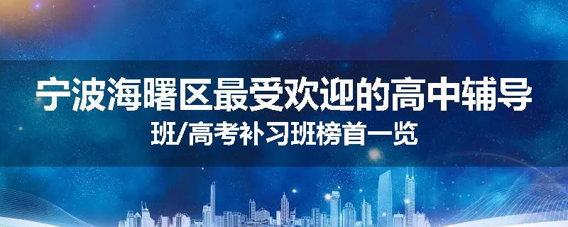宁波海曙区最受欢迎的高中辅导班/高考补习班榜首一览