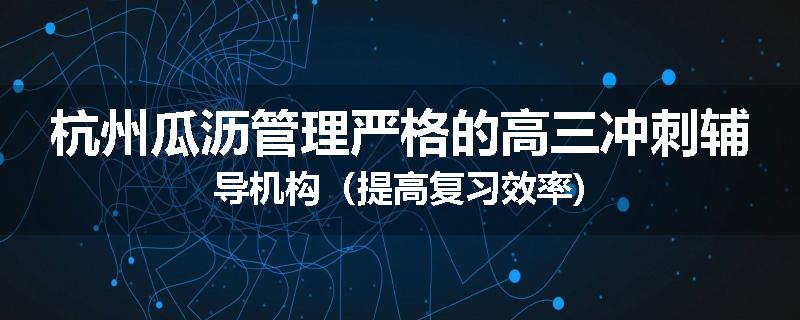 杭州瓜沥管理严格的高三冲刺辅导机构（提高复习效率)