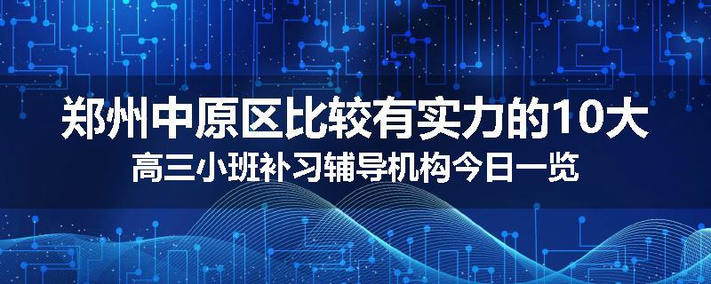 郑州中原区比较有实力的10大高三小班补习辅导机构今日一览