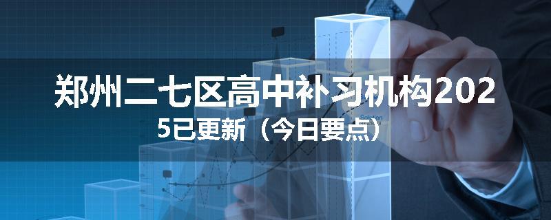 郑州二七区高中补习机构2025已更新（今日要点）