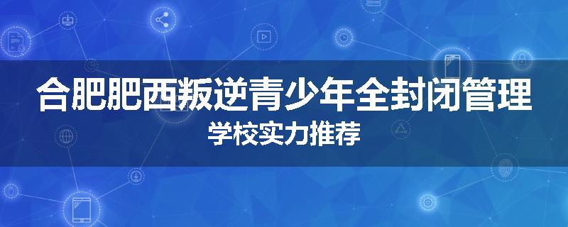 合肥肥西叛逆青少年全封闭管理学校实力推荐