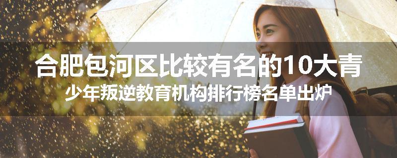 合肥包河区比较有名的10大青少年叛逆教育机构排行榜名单出炉