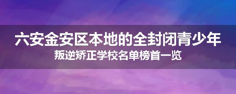 六安金安区本地的全封闭青少年叛逆矫正学校名单榜首一览