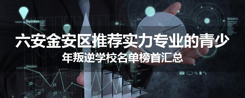 六安金安区推荐实力专业的青少年叛逆学校名单榜首汇总