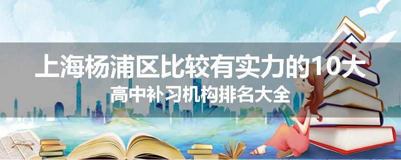 上海杨浦区比较有实力的10大高中补习机构排名大全