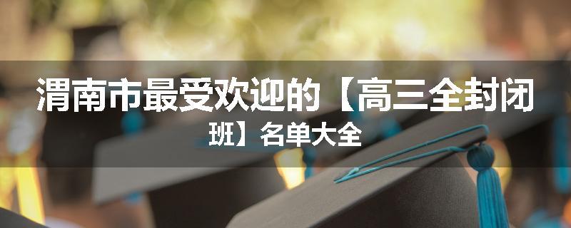 渭南市最受欢迎的【高三全封闭班】名单大全