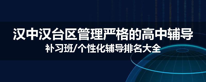 汉中汉台区管理严格的高中辅导补习班/个性化辅导排名大全