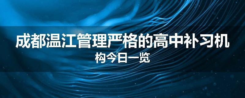 成都温江管理严格的高中补习机构今日一览