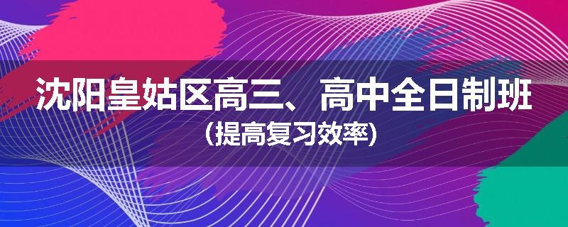 沈阳皇姑区高三、高中全日制班（提高复习效率)