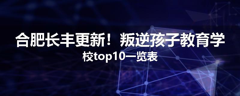 合肥长丰更新！叛逆孩子教育学校top10一览表