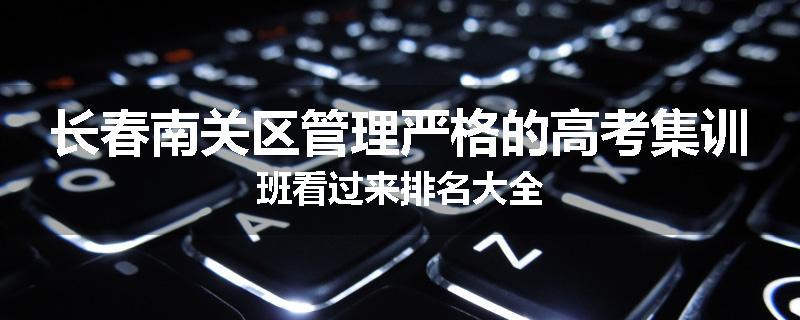 长春南关区管理严格的高考集训班看过来排名大全