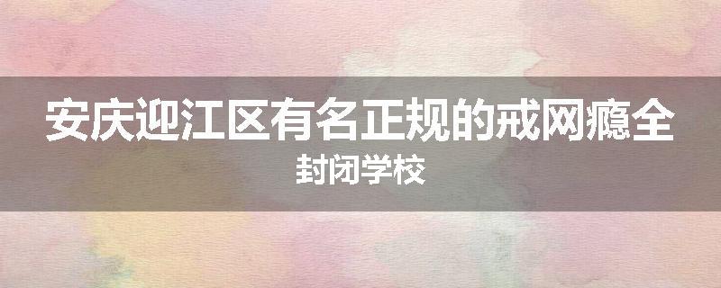 安庆迎江区有名正规的戒网瘾全封闭学校