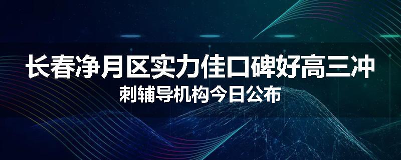 长春净月区实力佳口碑好高三冲刺辅导机构今日公布