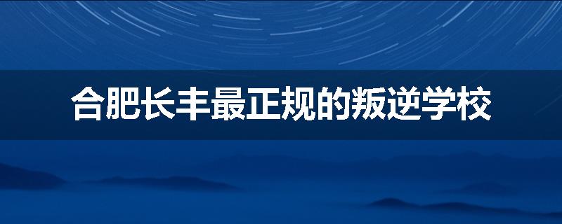 合肥长丰最正规的叛逆学校