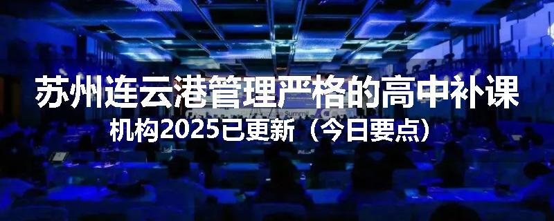 苏州连云港管理严格的高中补课机构2025已更新（今日要点）