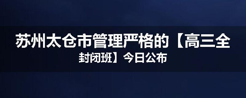 苏州太仓市管理严格的【高三全封闭班】今日公布