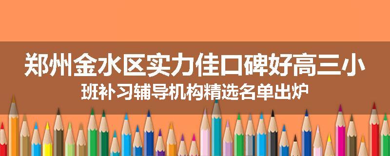 郑州金水区实力佳口碑好高三小班补习辅导机构精选名单出炉