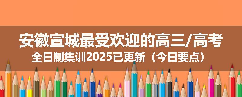 安徽宣城最受欢迎的高三/高考全日制集训2025已更新（今日要点）