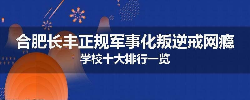 合肥长丰正规军事化叛逆戒网瘾学校十大排行一览
