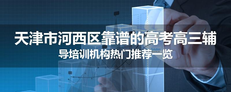 天津市河西区靠谱的高考高三辅导培训机构热门推荐一览