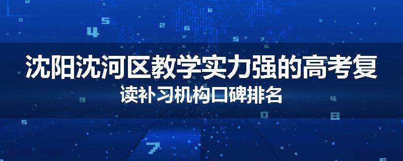 沈阳沈河区教学实力强的高考复读补习机构口碑排名