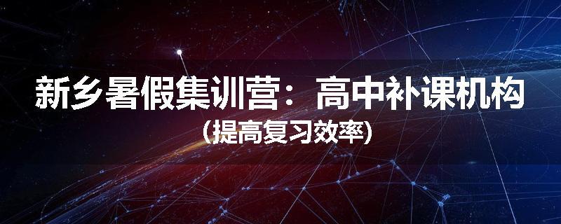 新乡暑假集训营：高中补课机构（提高复习效率)