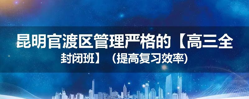 昆明官渡区管理严格的【高三全封闭班】（提高复习效率)