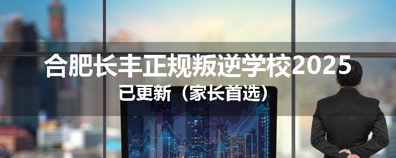 合肥长丰正规叛逆学校2025已更新（家长首选）