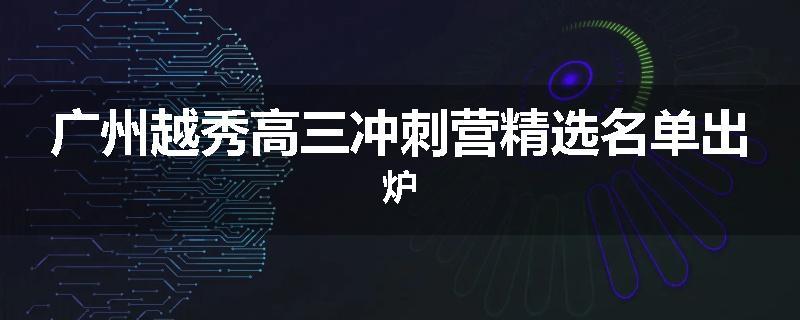 广州越秀高三冲刺营精选名单出炉