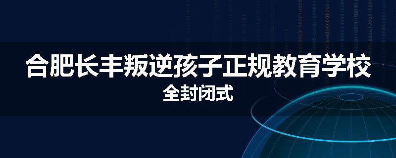 合肥长丰叛逆孩子正规教育学校全封闭式