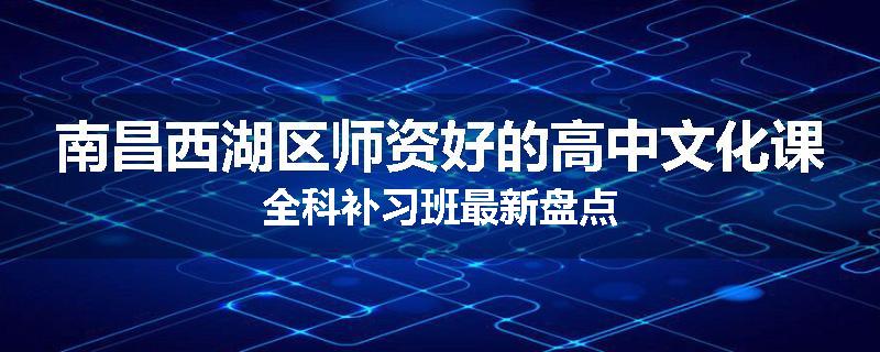 南昌西湖区师资好的高中文化课全科补习班最新盘点