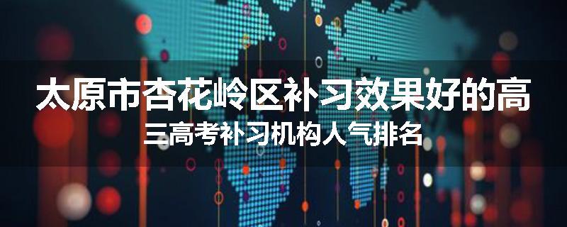太原市杏花岭区补习效果好的高三高考补习机构人气排名