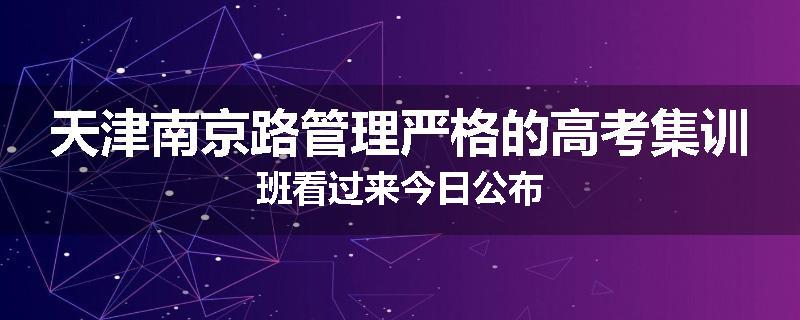 天津南京路管理严格的高考集训班看过来今日公布