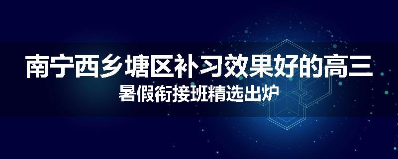 南宁西乡塘区补习效果好的高三暑假衔接班精选出炉