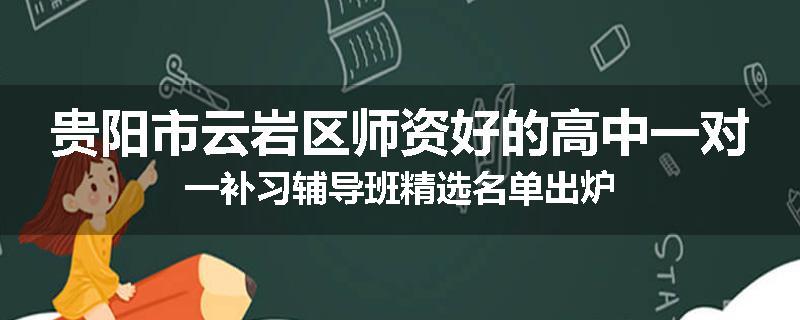 贵阳市云岩区师资好的高中一对一补习辅导班精选名单出炉