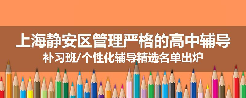 上海静安区管理严格的高中辅导补习班/个性化辅导精选名单出炉