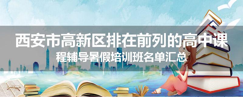 西安市高新区排在前列的高中课程辅导暑假培训班名单汇总